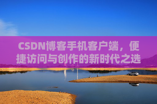 CSDN博客手机客户端，便捷访问与创作的新时代之选